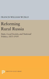 Title: Reforming Rural Russia: State, Local Society, and National Politics, 1855-1914, Author: Francis William Wcislo