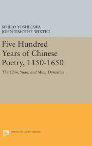 Title: Five Hundred Years of Chinese Poetry, 1150-1650: The Chin, Yuan, and Ming Dynasties, Author: Kojiro Yoshikawa