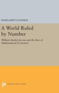 Title: A World Ruled by Number: William Stanley Jevons and the Rise of Mathematical Economics, Author: Margaret Schabas