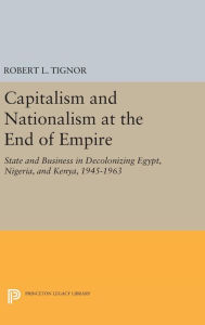 Title: Capitalism and Nationalism at the End of Empire: State and Business in Decolonizing Egypt, Nigeria, and Kenya, 1945-1963, Author: Robert L. Tignor