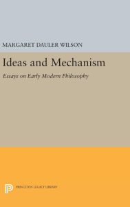 Title: Ideas and Mechanism: Essays on Early Modern Philosophy, Author: Margaret Dauler Wilson