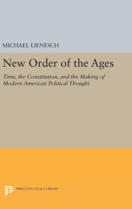 Title: New Order of the Ages: Time, the Constitution, and the Making of Modern American Political Thought, Author: Michael Lienesch