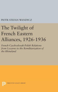 Title: The Twilight of French Eastern Alliances, 1926-1936: French-Czechoslovak-Polish Relations from Locarno to the Remilitarization of the Rhineland, Author: Piotr Stefan Wandycz