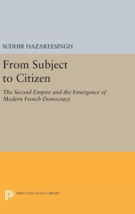 Title: From Subject to Citizen: The Second Empire and the Emergence of Modern French Democracy, Author: Sudhir Hazareesingh