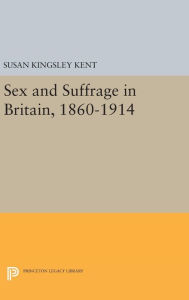 Title: Sex and Suffrage in Britain, 1860-1914, Author: Susan Kingsley Kent