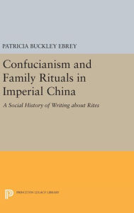 Title: Confucianism and Family Rituals in Imperial China: A Social History of Writing about Rites, Author: Patricia Buckley Ebrey