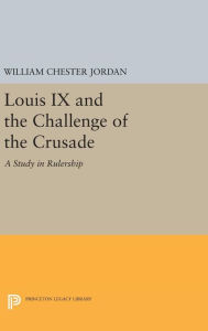 Title: Louis IX and the Challenge of the Crusade: A Study in Rulership, Author: William Chester Jordan