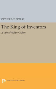 Title: The King of Inventors: A Life of Wilkie Collins, Author: Catherine Peters