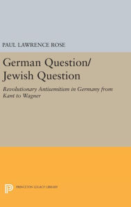 Title: German Question/Jewish Question: Revolutionary Antisemitism in Germany from Kant to Wagner, Author: Paul Lawrence Rose