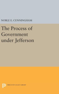 Title: The Process of Government under Jefferson, Author: Noble E. Cunningham