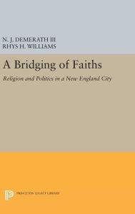 Title: A Bridging of Faiths: Religion and Politics in a New England City, Author: N. J. Demerath III