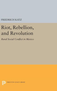 Title: Riot, Rebellion, and Revolution: Rural Social Conflict in Mexico, Author: Friedrich Katz