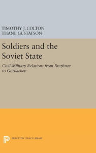 Title: Soldiers and the Soviet State: Civil-Military Relations from Brezhnev to Gorbachev, Author: Timothy J. Colton