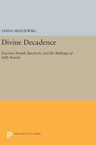 Title: Divine Decadence: Fascism, Female Spectacle, and the Makings of Sally Bowles, Author: Linda Mizejewski