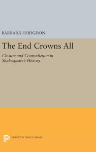 Title: The End Crowns All: Closure and Contradiction in Shakespeare's History, Author: Barbara Hodgdon