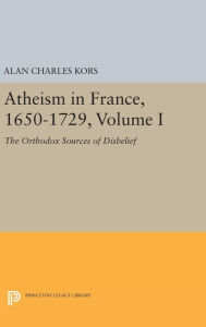 Title: Atheism in France, 1650-1729, Volume I: The Orthodox Sources of Disbelief, Author: Alan Charles Kors