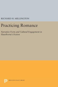 Title: Practicing Romance: Narrative Form and Cultural Engagement in Hawthorne's Fiction, Author: Richard H. Millington