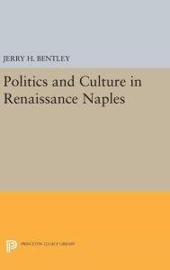 Title: Politics and Culture in Renaissance Naples, Author: Jerry H. Bentley