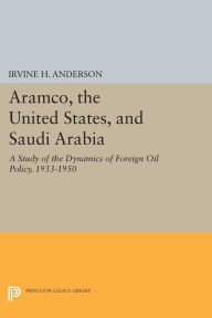 Title: Aramco, the United States, and Saudi Arabia: A Study of the Dynamics of Foreign Oil Policy, 1933-1950, Author: Irvine H. Anderson Jr.