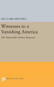 Title: Witnesses to a Vanishing America: The Nineteenth-Century Response, Author: Lee Clark Mitchell