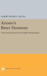 Title: Ariosto's Bitter Harmony: Crisis and Evasion in the Italian Renaissance, Author: Albert Russell Ascoli