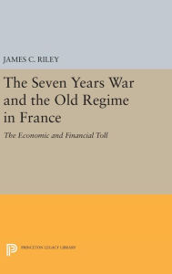 Title: The Seven Years War and the Old Regime in France: The Economic and Financial Toll, Author: James C. Riley