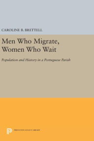 Title: Men Who Migrate, Women Who Wait: Population and History in a Portuguese Parish, Author: Caroline B. Brettell