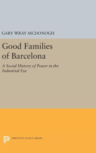 Title: Good Families of Barcelona: A Social History of Power in the Industrial Era, Author: Gary Wray McDonogh