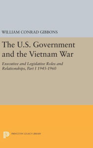 Title: The U.S. Government and the Vietnam War: Executive and Legislative Roles and Relationships, Part I: 1945-1960, Author: William Conrad Gibbons