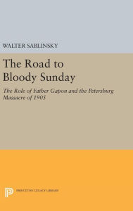 Title: The Road to Bloody Sunday: The Role of Father Gapon and the Petersburg Massacre of 1905, Author: Walter Sablinsky