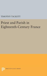 Title: Priest and Parish in Eighteenth-Century France, Author: Timothy Tackett