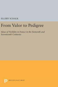 Title: From Valor to Pedigree: Ideas of Nobility in France in the Sixteenth and Seventeenth Centuries, Author: Ellery Schalk