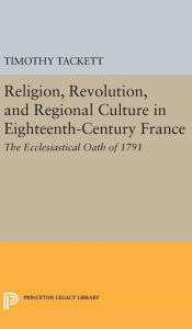Title: Religion, Revolution, and Regional Culture in Eighteenth-Century France: The Ecclesiastical Oath of 1791, Author: Timothy Tackett