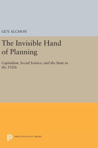 Title: The Invisible Hand of Planning: Capitalism, Social Science, and the State in the 1920s, Author: Guy Alchon