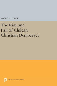 Title: The Rise and Fall of Chilean Christian Democracy, Author: Michael Fleet