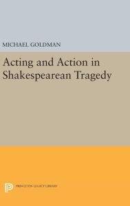 Title: Acting and Action in Shakespearean Tragedy, Author: Michael Goldman