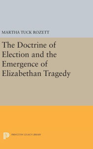 Title: The Doctrine of Election and the Emergence of Elizabethan Tragedy, Author: Martha Tuck Rozett