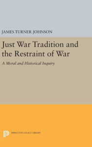 Title: Just War Tradition and the Restraint of War: A Moral and Historical Inquiry, Author: James Turner Johnson