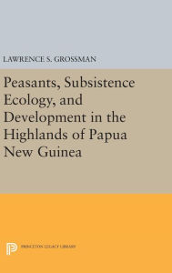 Title: Peasants, Subsistence Ecology, and Development in the Highlands of Papua New Guinea, Author: Lawrence S. Grossman