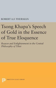 Title: Tsong Khapa's Speech of Gold in the Essence of True Eloquence: Reason and Enlightenment in the Central Philosophy of Tibet, Author: Robert A.F. Thurman