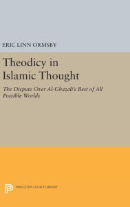 Title: Theodicy in Islamic Thought: The Dispute Over Al-Ghazali's Best of All Possible Worlds, Author: Eric Linn Ormsby