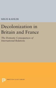 Title: Decolonization in Britain and France: The Domestic Consequences of International Relations, Author: Miles Kahler