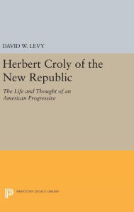 Title: Herbert Croly of the New Republic: The Life and Thought of an American Progressive, Author: David W. Levy