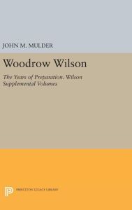 Title: Woodrow Wilson: The Years of Preparation. Wilson Supplemental Volumes, Author: John M. Mulder
