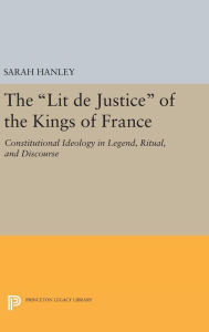 Title: The Lit de Justice of the Kings of France: Constitutional Ideology in Legend, Ritual, and Discourse, Author: Sarah Hanley