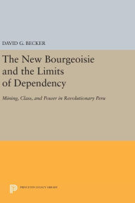 Title: The New Bourgeoisie and the Limits of Dependency: Mining, Class, and Power in Revolutionary Peru, Author: David G. Becker