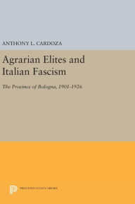 Title: Agrarian Elites and Italian Fascism: The Province of Bologna, 1901-1926, Author: Anthony L. Cardoza