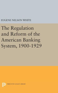 Title: The Regulation and Reform of the American Banking System, 1900-1929, Author: Eugene Nelson White