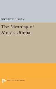 Title: The Meaning of More's Utopia, Author: George M. Logan