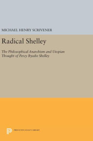 Title: Radical Shelley: The Philosophical Anarchism and Utopian Thought of Percy Bysshe Shelley, Author: Michael Henry Scrivener